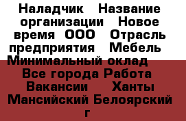 Наладчик › Название организации ­ Новое время, ООО › Отрасль предприятия ­ Мебель › Минимальный оклад ­ 1 - Все города Работа » Вакансии   . Ханты-Мансийский,Белоярский г.